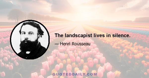 The landscapist lives in silence.