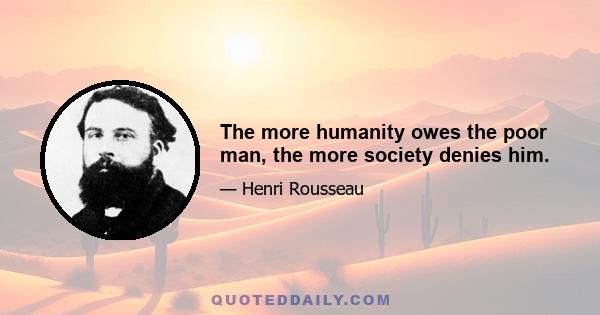 The more humanity owes the poor man, the more society denies him.