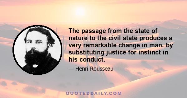 The passage from the state of nature to the civil state produces a very remarkable change in man, by substituting justice for instinct in his conduct.