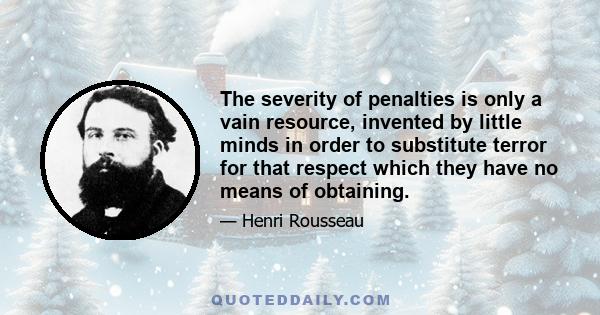 The severity of penalties is only a vain resource, invented by little minds in order to substitute terror for that respect which they have no means of obtaining.