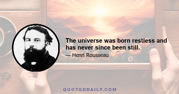 The universe was born restless and has never since been still.