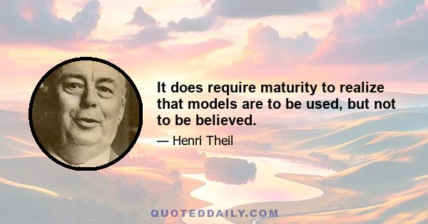 It does require maturity to realize that models are to be used, but not to be believed.