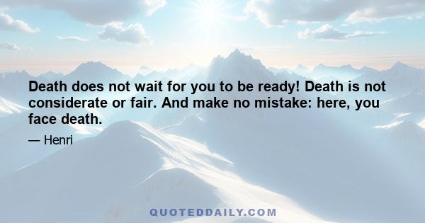 Death does not wait for you to be ready! Death is not considerate or fair. And make no mistake: here, you face death.