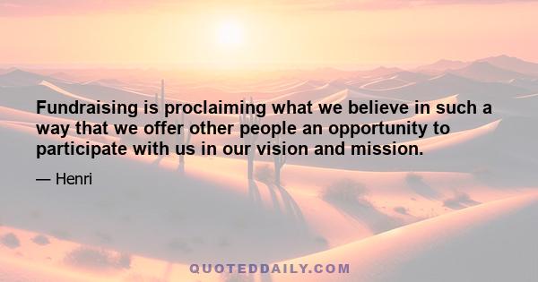 Fundraising is proclaiming what we believe in such a way that we offer other people an opportunity to participate with us in our vision and mission.