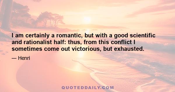 I am certainly a romantic, but with a good scientific and rationalist half: thus, from this conflict I sometimes come out victorious, but exhausted.