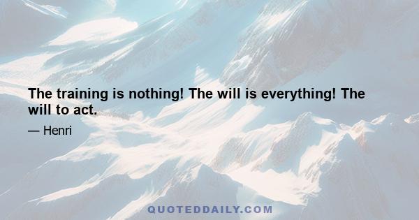 The training is nothing! The will is everything! The will to act.