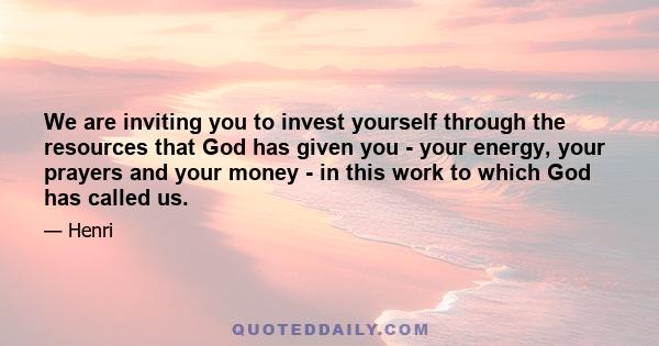 We are inviting you to invest yourself through the resources that God has given you - your energy, your prayers and your money - in this work to which God has called us.