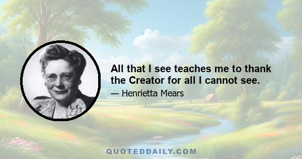 All that I see teaches me to thank the Creator for all I cannot see.