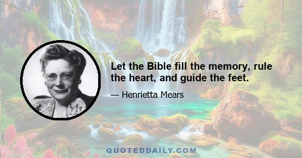 Let the Bible fill the memory, rule the heart, and guide the feet.