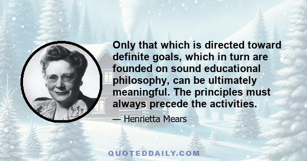 Only that which is directed toward definite goals, which in turn are founded on sound educational philosophy, can be ultimately meaningful. The principles must always precede the activities.