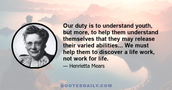 Our duty is to understand youth, but more, to help them understand themselves that they may release their varied abilities... We must help them to discover a life work, not work for life.