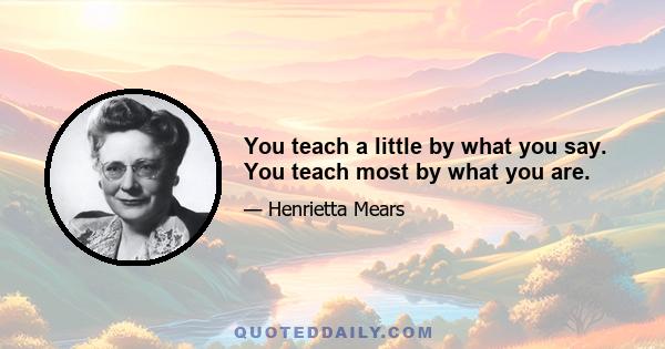 You teach a little by what you say. You teach most by what you are.