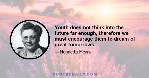 Youth does not think into the future far enough, therefore we must encourage them to dream of great tomorrows.