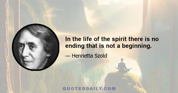 In the life of the spirit there is no ending that is not a beginning.