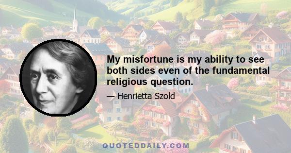 My misfortune is my ability to see both sides even of the fundamental religious question.