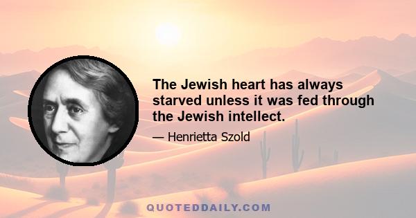 The Jewish heart has always starved unless it was fed through the Jewish intellect.