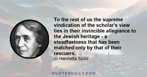 To the rest of us the supreme vindication of the scholar's view lies in their invincible allegiance to the Jewish heritage - a steadfastness that has been matched only by that of their rescuers.