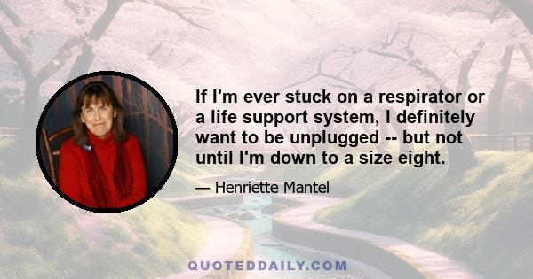 If I'm ever stuck on a respirator or a life support system, I definitely want to be unplugged -- but not until I'm down to a size eight.