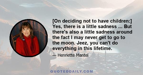 [On deciding not to have children:] Yes, there is a little sadness ... But there's also a little sadness around the fact I may never get to go to the moon. Jeez, you can't do everything in this lifetime.