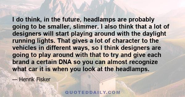 I do think, in the future, headlamps are probably going to be smaller, slimmer. I also think that a lot of designers will start playing around with the daylight running lights. That gives a lot of character to the