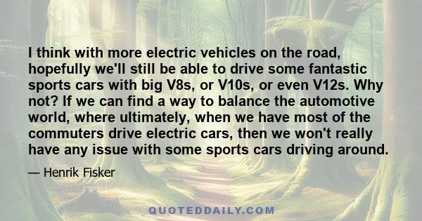 I think with more electric vehicles on the road, hopefully we'll still be able to drive some fantastic sports cars with big V8s, or V10s, or even V12s. Why not? If we can find a way to balance the automotive world,