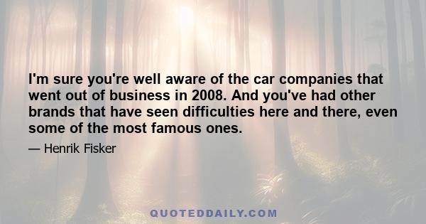 I'm sure you're well aware of the car companies that went out of business in 2008. And you've had other brands that have seen difficulties here and there, even some of the most famous ones.