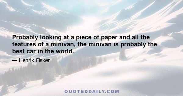 Probably looking at a piece of paper and all the features of a minivan, the minivan is probably the best car in the world.