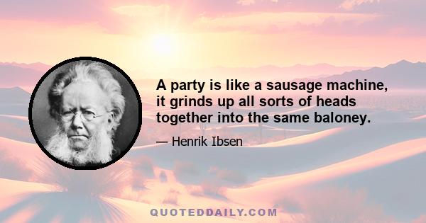 A party is like a sausage machine, it grinds up all sorts of heads together into the same baloney.