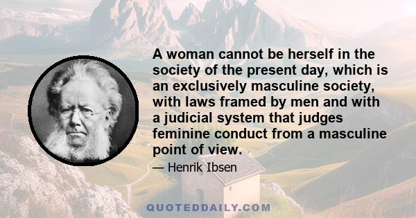 A woman cannot be herself in the society of the present day, which is an exclusively masculine society, with laws framed by men and with a judicial system that judges feminine conduct from a masculine point of view.