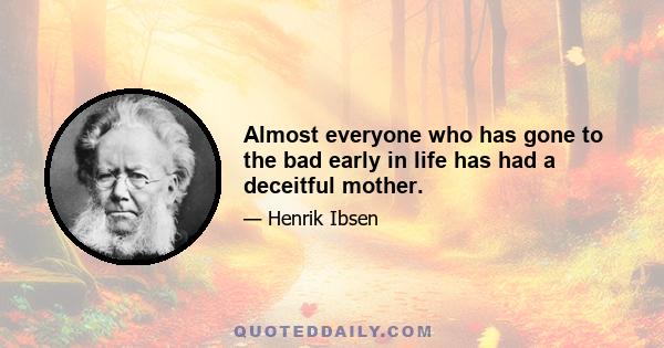 Almost everyone who has gone to the bad early in life has had a deceitful mother.