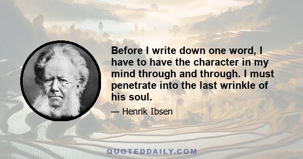 Before I write down one word, I have to have the character in my mind through and through. I must penetrate into the last wrinkle of his soul.