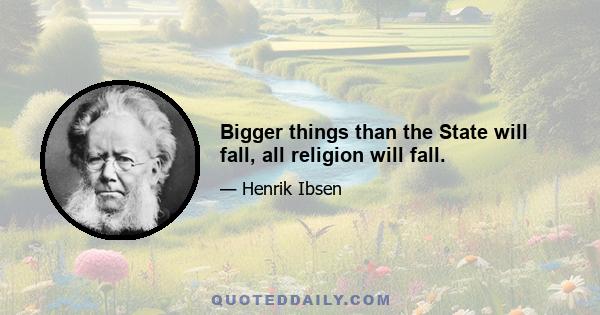 Bigger things than the State will fall, all religion will fall.