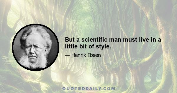 But a scientific man must live in a little bit of style.