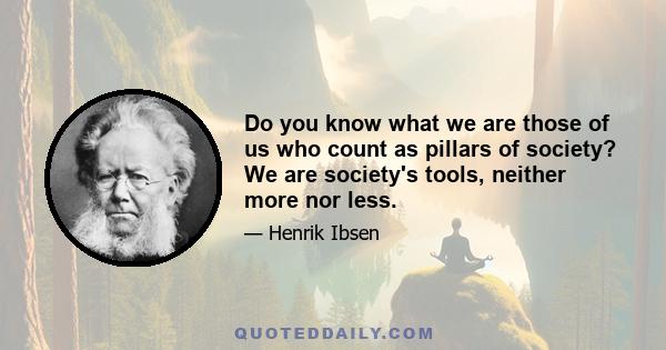 Do you know what we are those of us who count as pillars of society? We are society's tools, neither more nor less.