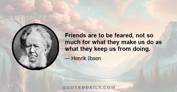 Friends are to be feared, not so much for what they make us do as what they keep us from doing.