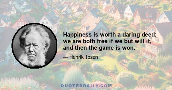 Happiness is worth a daring deed; we are both free if we but will it, and then the game is won.