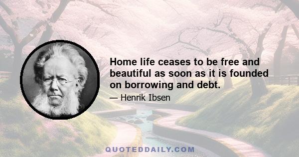 Home life ceases to be free and beautiful as soon as it is founded on borrowing and debt.