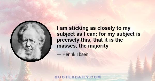 I am sticking as closely to my subject as I can; for my subject is precisely this, that it is the masses, the majority