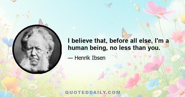 I believe that, before all else, I'm a human being, no less than you.