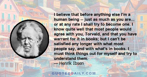 I believe that before anything else I'm a human being -- just as much as you are... or at any rate I shall try to become one. I know quite well that most people would agree with you, Torvald, and that you have warrant