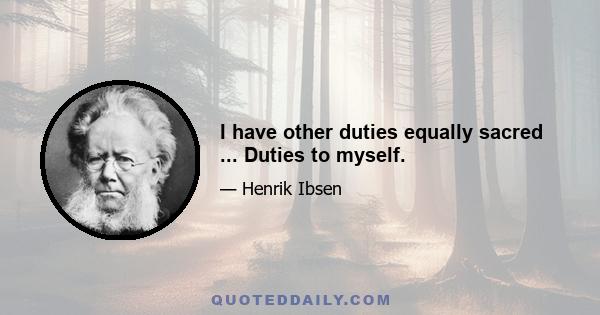 I have other duties equally sacred ... Duties to myself.