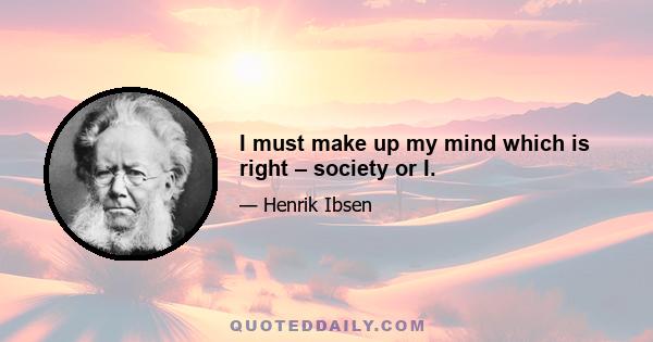 I must make up my mind which is right – society or I.