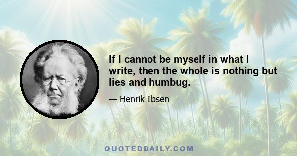 If I cannot be myself in what I write, then the whole is nothing but lies and humbug.