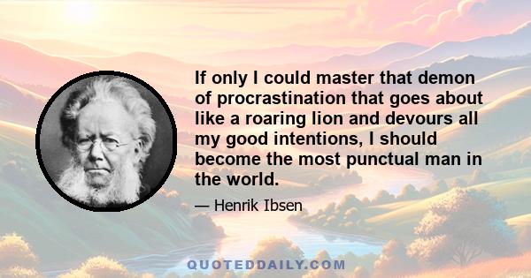 If only I could master that demon of procrastination that goes about like a roaring lion and devours all my good intentions, I should become the most punctual man in the world.