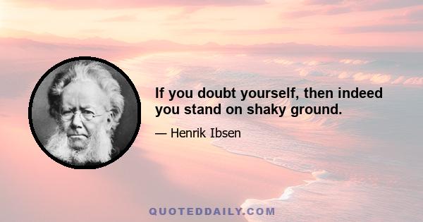 If you doubt yourself, then indeed you stand on shaky ground.