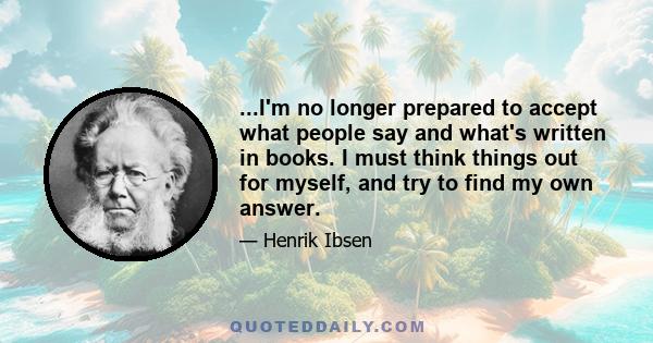 ...I'm no longer prepared to accept what people say and what's written in books. I must think things out for myself, and try to find my own answer.