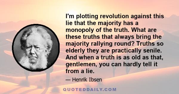 I'm plotting revolution against this lie that the majority has a monopoly of the truth. What are these truths that always bring the majority rallying round? Truths so elderly they are practically senile. And when a