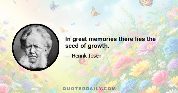 In great memories there lies the seed of growth.