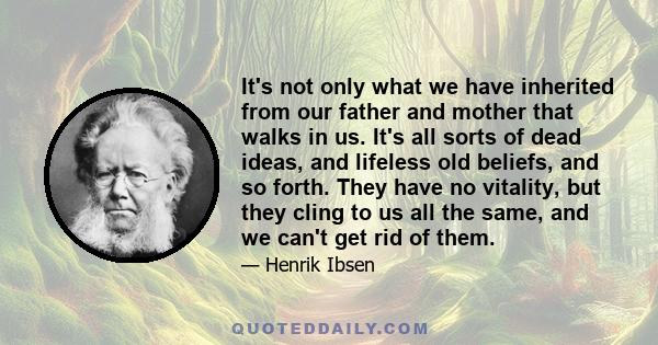 It's not only what we have inherited from our father and mother that walks in us. It's all sorts of dead ideas, and lifeless old beliefs, and so forth. They have no vitality, but they cling to us all the same, and we