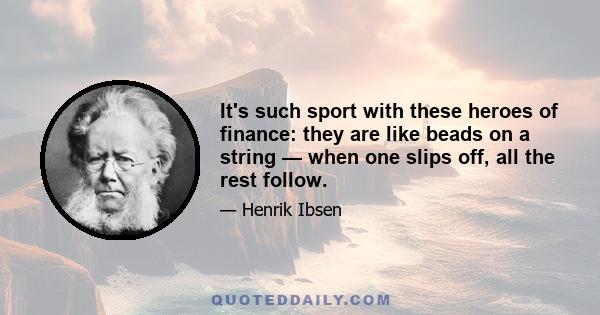 It's such sport with these heroes of finance: they are like beads on a string — when one slips off, all the rest follow.